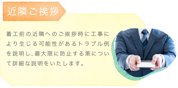近隣ご挨拶〜着工前の近隣へのご挨拶時に工事により生じる可能性があるトラブル例を説明し、最大限に防止する策について詳細な説明をいたします。