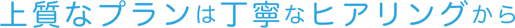 上質なプランは丁寧なヒアリングから