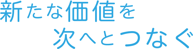 新たな価値を次へとつなぐ